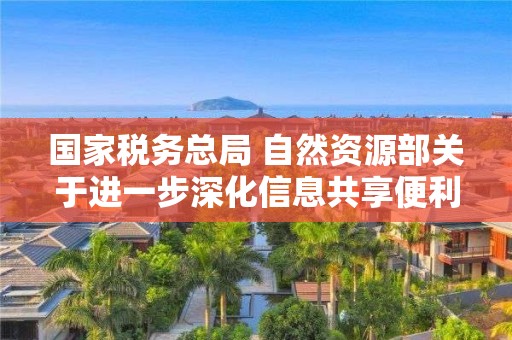 國家稅務總局 自然資源部關于進一步深化信息共享便利不動產登記和辦稅的通知