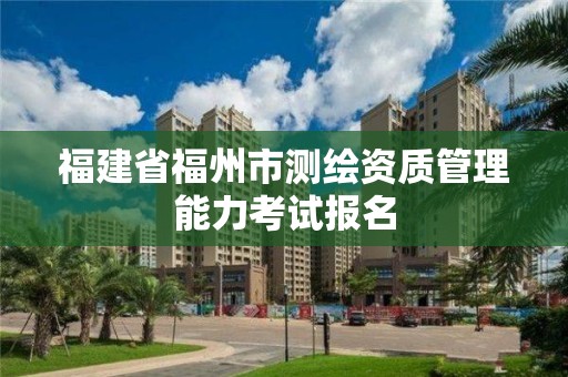 福建省福州市測繪資質管理能力考試報名