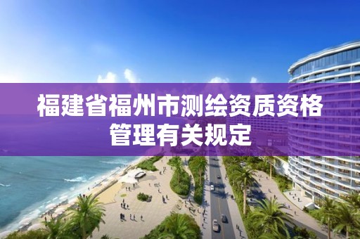 福建省福州市測繪資質資格管理有關規定