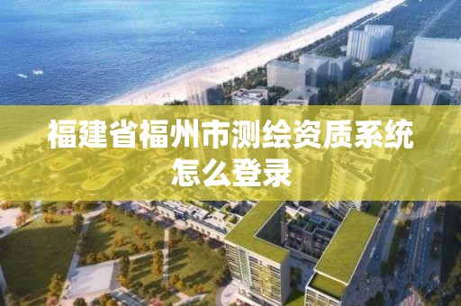 福建省福州市測繪資質系統怎么登錄