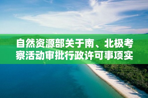 自然資源部關于南、北極考察活動審批行政許可事項實行互聯網申請的公告