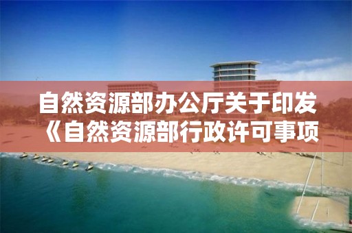 自然資源部辦公廳關于印發《自然資源部行政許可事項辦理程序規范》的通知