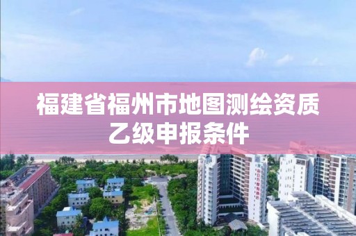 福建省福州市地圖測繪資質(zhì)乙級申報條件