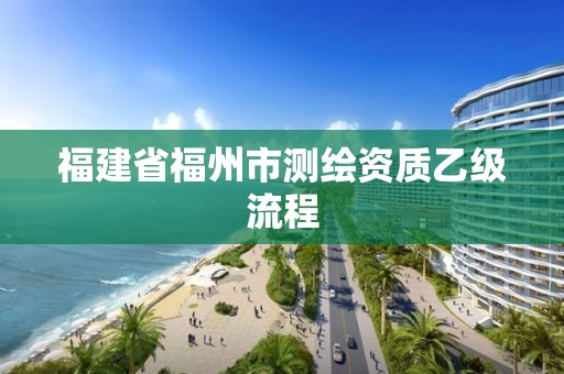 福建省福州市測(cè)繪資質(zhì)乙級(jí)流程