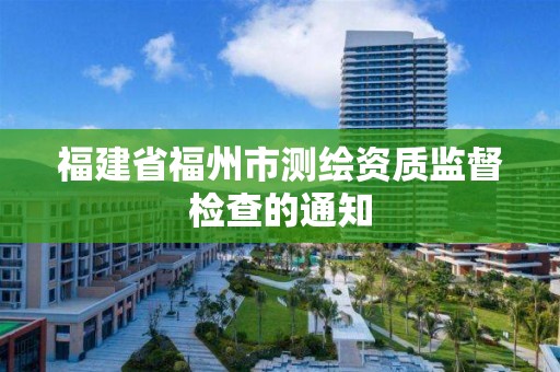 福建省福州市測繪資質監督檢查的通知