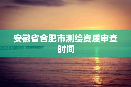 安徽省合肥市測繪資質審查時間