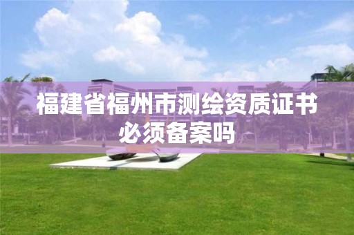 福建省福州市測繪資質(zhì)證書必須備案嗎