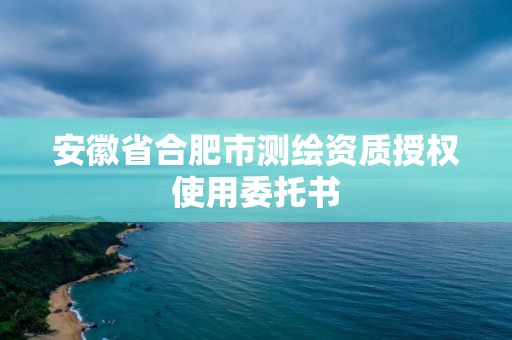 安徽省合肥市測繪資質授權使用委托書