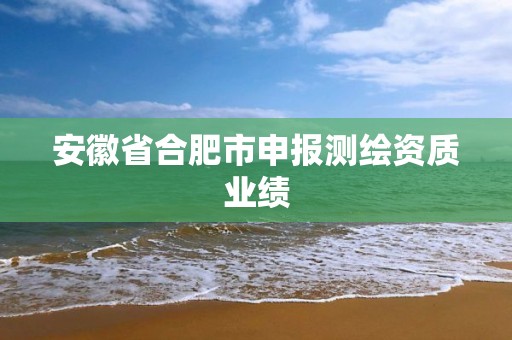 安徽省合肥市申報測繪資質業績