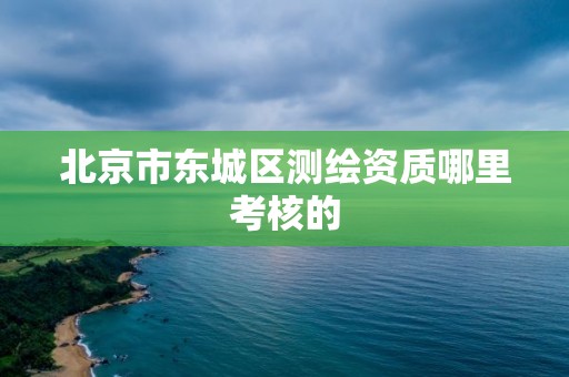 北京市東城區測繪資質哪里考核的