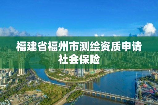 福建省福州市測(cè)繪資質(zhì)申請(qǐng)社會(huì)保險(xiǎn)