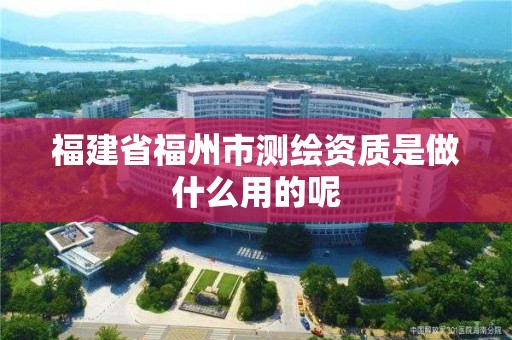 福建省福州市測繪資質是做什么用的呢