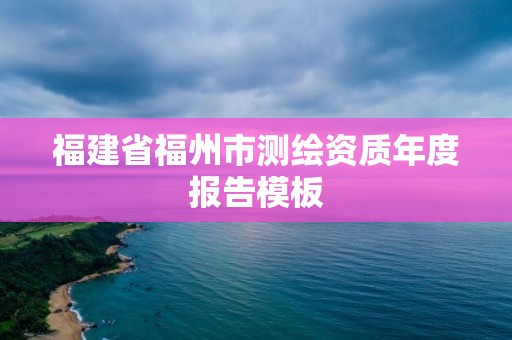 福建省福州市測(cè)繪資質(zhì)年度報(bào)告模板