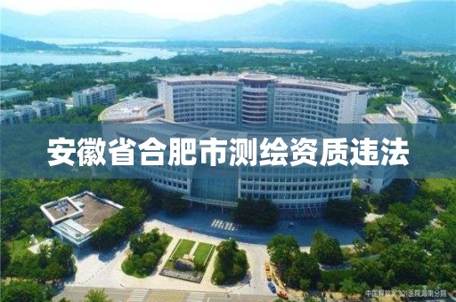 安徽省合肥市測繪資質違法