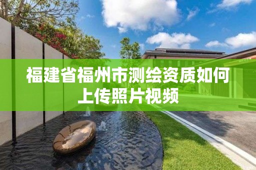 福建省福州市測繪資質(zhì)如何上傳照片視頻