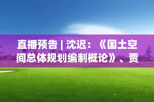 直播預告 | 沈遲：《國土空間總體規劃編制概論》、賈克敬：《國土空間規劃中三條控制線統籌劃定思路》