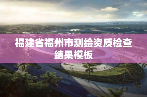 福建省福州市測繪資質檢查結果模板