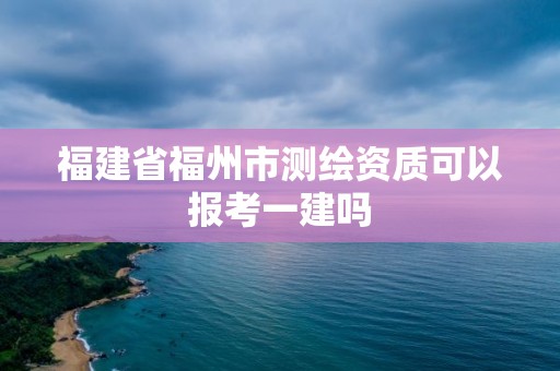 福建省福州市測繪資質可以報考一建嗎