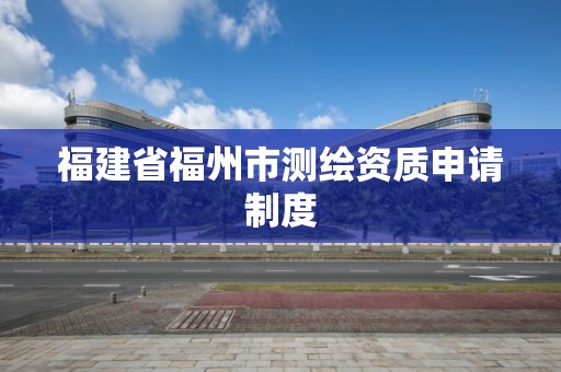 福建省福州市測繪資質申請制度