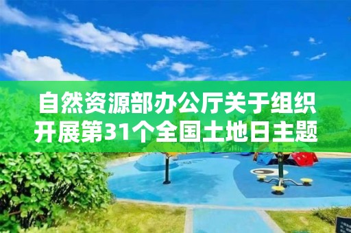 自然資源部辦公廳關(guān)于組織開展第31個(gè)全國土地日主題宣傳活動的通知