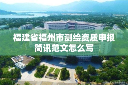 福建省福州市測繪資質申報簡訊范文怎么寫