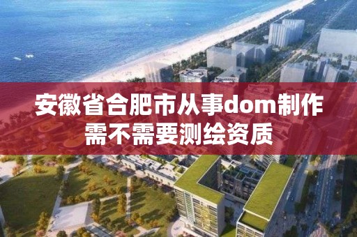 安徽省合肥市從事dom制作需不需要測繪資質