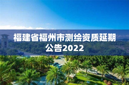 福建省福州市測(cè)繪資質(zhì)延期公告2022