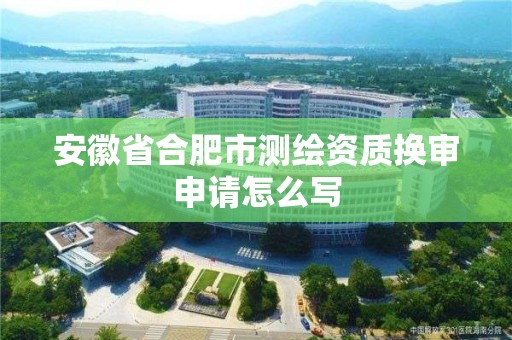 安徽省合肥市測繪資質換審申請怎么寫