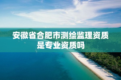 安徽省合肥市測(cè)繪監(jiān)理資質(zhì)是專業(yè)資質(zhì)嗎