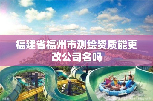 福建省福州市測繪資質能更改公司名嗎