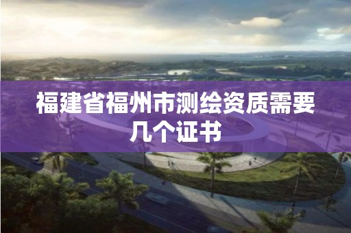 福建省福州市測繪資質需要幾個證書