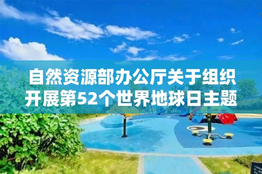 自然資源部辦公廳關于組織開展第52個世界地球日主題宣傳活動周的通知