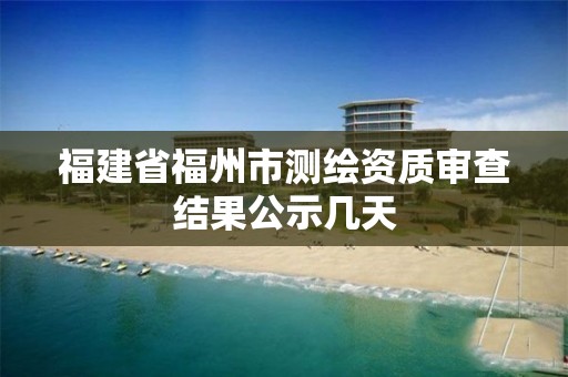 福建省福州市測繪資質審查結果公示幾天