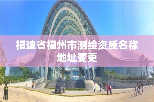 福建省福州市測繪資質名稱地址變更