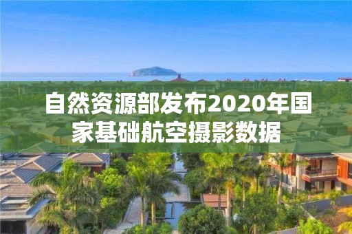 自然資源部發布2020年國家基礎航空攝影數據