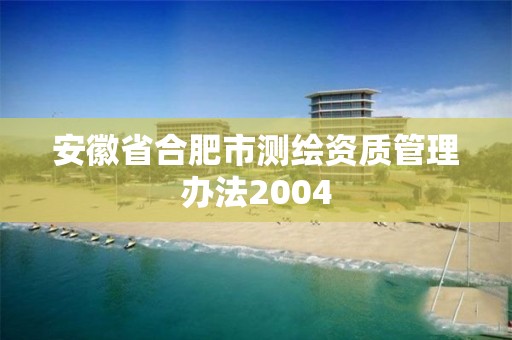 安徽省合肥市測繪資質(zhì)管理辦法2004