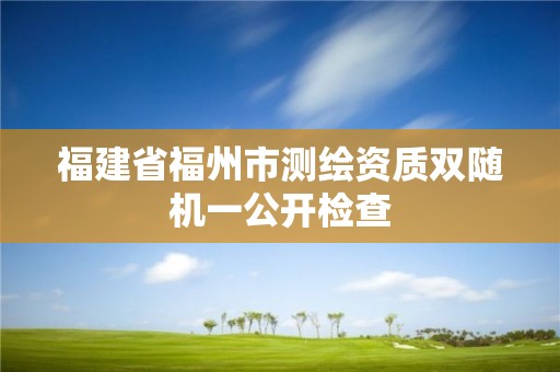 福建省福州市測(cè)繪資質(zhì)雙隨機(jī)一公開檢查