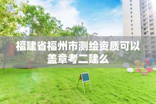 福建省福州市測繪資質(zhì)可以蓋章考二建么