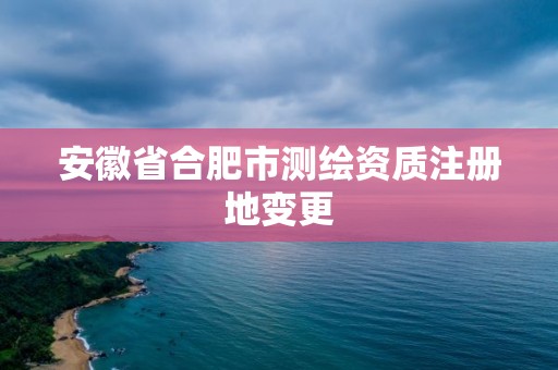 安徽省合肥市測(cè)繪資質(zhì)注冊(cè)地變更