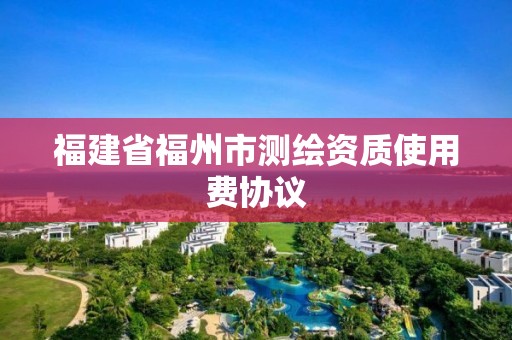 福建省福州市測(cè)繪資質(zhì)使用費(fèi)協(xié)議