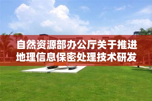 自然資源部辦公廳關于推進地理信息保密處理技術研發和服務工作的通知