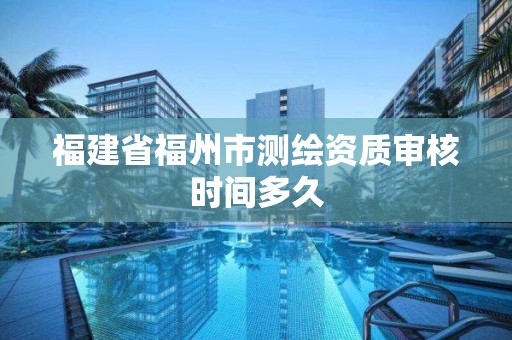 福建省福州市測繪資質審核時間多久