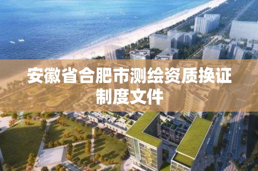 安徽省合肥市測繪資質換證制度文件