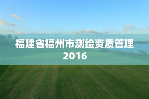 福建省福州市測(cè)繪資質(zhì)管理2016