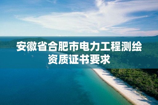 安徽省合肥市電力工程測(cè)繪資質(zhì)證書要求