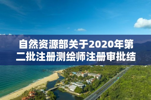 自然資源部關于2020年第二批注冊測繪師注冊審批結果的公告