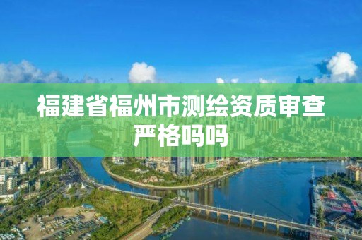 福建省福州市測(cè)繪資質(zhì)審查嚴(yán)格嗎嗎