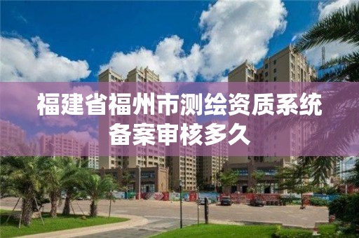 福建省福州市測繪資質系統備案審核多久