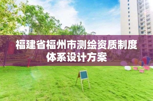 福建省福州市測繪資質(zhì)制度體系設(shè)計方案