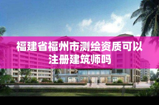 福建省福州市測繪資質可以注冊建筑師嗎